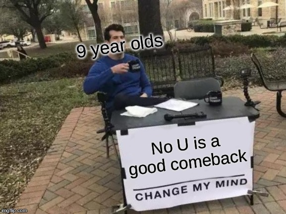 Change My Mind | 9 year olds; No U is a good comeback | image tagged in memes,change my mind | made w/ Imgflip meme maker