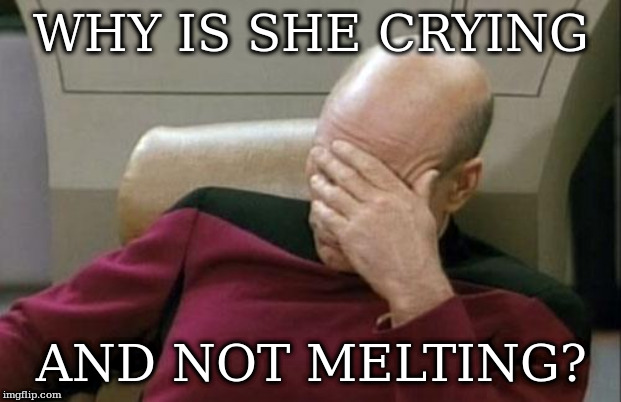 Captain Picard Facepalm | WHY IS SHE CRYING; AND NOT MELTING? | image tagged in memes,captain picard facepalm | made w/ Imgflip meme maker