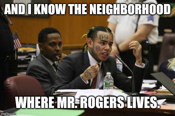 Tekashi snitching | AND I KNOW THE NEIGHBORHOOD; WHERE MR. ROGERS LIVES. | image tagged in tekashi snitching | made w/ Imgflip meme maker