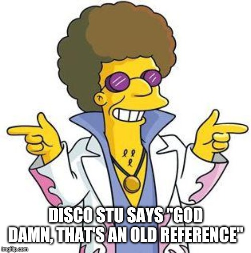Disco Stu | DISCO STU SAYS "GO***AMN, THAT'S AN OLD REFERENCE" | image tagged in disco stu | made w/ Imgflip meme maker
