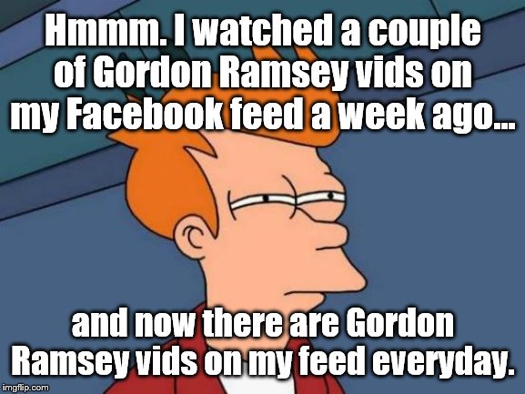 Coincidence?  I think not. | Hmmm. I watched a couple of Gordon Ramsey vids on my Facebook feed a week ago... and now there are Gordon Ramsey vids on my feed everyday. | image tagged in futurama fry,chef gordon ramsay,angry chef gordon ramsay | made w/ Imgflip meme maker
