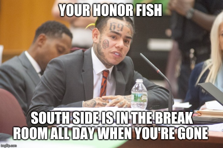 Tekashi 6ix9ine testifies | YOUR HONOR FISH; SOUTH SIDE IS IN THE BREAK ROOM ALL DAY WHEN YOU'RE GONE | image tagged in tekashi 6ix9ine testifies | made w/ Imgflip meme maker