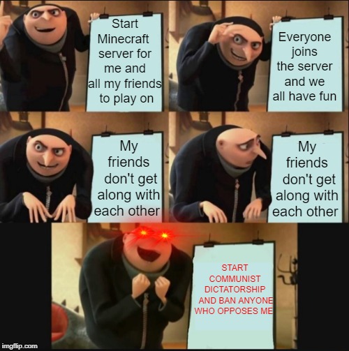 5 panel gru meme | Start Minecraft 
server for me and all my friends
 to play on; Everyone joins the server and we all have fun; My friends
 don't get along with each other; My friends
 don't get along with each other; START COMMUNIST DICTATORSHIP
 AND BAN ANYONE WHO OPPOSES ME | image tagged in 5 panel gru meme | made w/ Imgflip meme maker