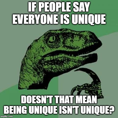 Philosoraptor Meme | IF PEOPLE SAY EVERYONE IS UNIQUE; DOESN'T THAT MEAN BEING UNIQUE ISN'T UNIQUE? | image tagged in memes,philosoraptor | made w/ Imgflip meme maker