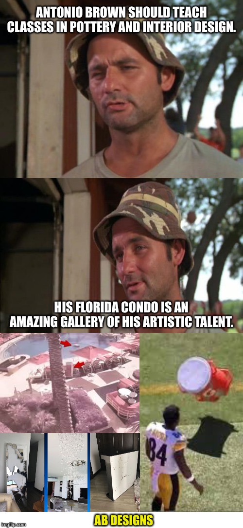 AB Designs | ANTONIO BROWN SHOULD TEACH CLASSES IN POTTERY AND INTERIOR DESIGN. HIS FLORIDA CONDO IS AN AMAZING GALLERY OF HIS ARTISTIC TALENT. AB DESIGNS | image tagged in blank white template,bill murray bad joke,antonio brown,destroy,art,nfl football | made w/ Imgflip meme maker