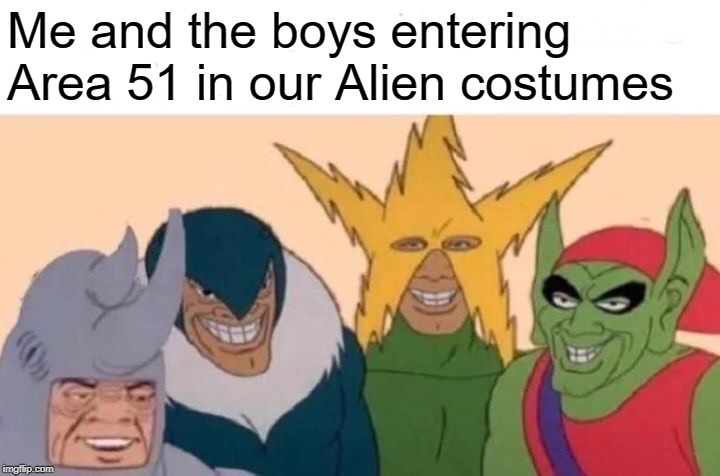 Me And The Boys Meme | Me and the boys entering Area 51 in our Alien costumes | image tagged in memes,me and the boys | made w/ Imgflip meme maker