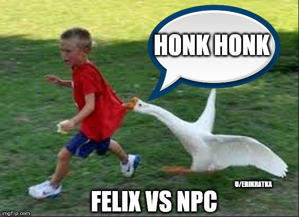 goose chase | HONK HONK; U/ERIKRATKA; FELIX VS NPC | image tagged in goose chase | made w/ Imgflip meme maker