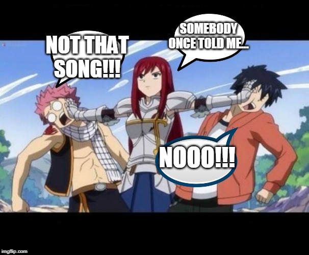not that again!!! | SOMEBODY ONCE TOLD ME... NOT THAT SONG!!! NOOO!!! | image tagged in fairy tail - erza | made w/ Imgflip meme maker