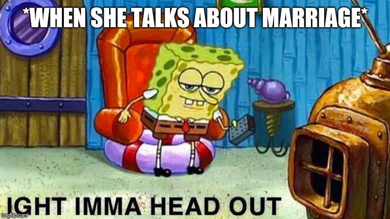 Avoiding Marriage | *WHEN SHE TALKS ABOUT MARRIAGE* | image tagged in marriage,ight imma head out,spongebob ight imma head out,spongebob | made w/ Imgflip meme maker