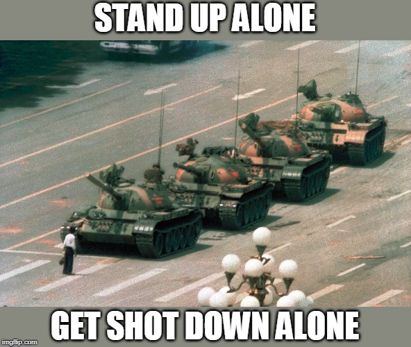 Tienanmen square tank guy | STAND UP ALONE; GET SHOT DOWN ALONE | image tagged in tienanmen square tank guy | made w/ Imgflip meme maker