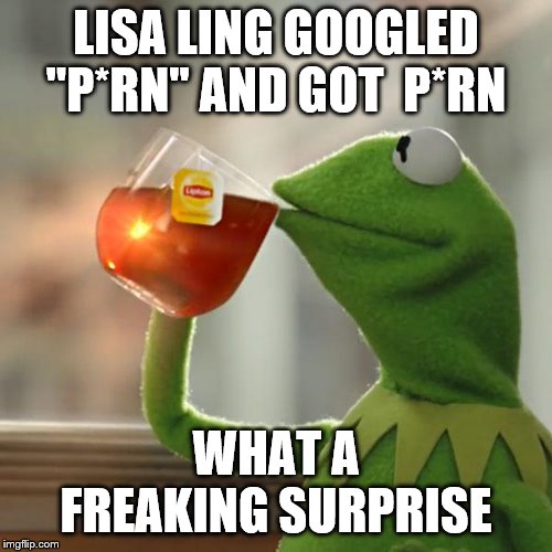 ******************************* | LISA LING GOOGLED "P*RN" AND GOT  P*RN; WHAT A FREAKING SURPRISE | image tagged in memes,kermit the frog | made w/ Imgflip meme maker