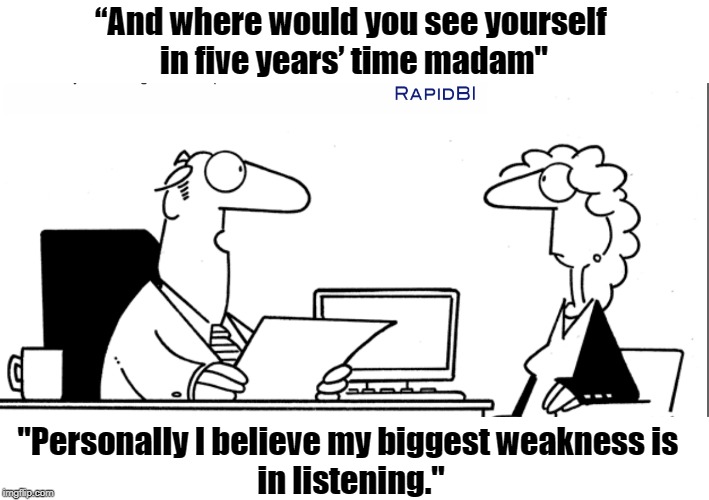 Job interview | “And where would you see yourself 
in five years’ time madam"; "Personally I believe my biggest weakness is 
in listening." | image tagged in funny | made w/ Imgflip meme maker