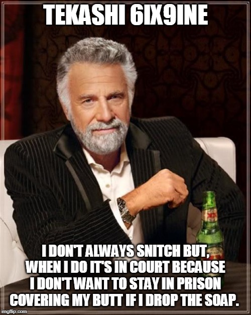 The Most Interesting Man In The World Meme | TEKASHI 6IX9INE; I DON'T ALWAYS SNITCH BUT, WHEN I DO IT'S IN COURT BECAUSE I DON'T WANT TO STAY IN PRISON COVERING MY BUTT IF I DROP THE SOAP. | image tagged in memes,the most interesting man in the world | made w/ Imgflip meme maker