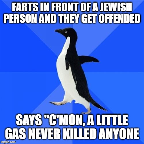 Socially Awkward Penguin | FARTS IN FRONT OF A JEWISH PERSON AND THEY GET OFFENDED; SAYS "C'MON, A LITTLE GAS NEVER KILLED ANYONE | image tagged in memes,socially awkward penguin | made w/ Imgflip meme maker