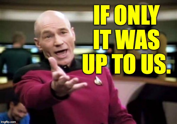 Picard Wtf Meme | IF ONLY IT WAS UP TO US. | image tagged in memes,picard wtf | made w/ Imgflip meme maker