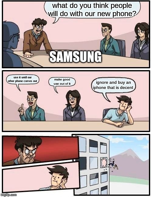 Boardroom Meeting Suggestion | what do you think people will do with our new phone? SAMSUNG; use it until our other phone comes out; make good use out of it; ignore and buy an iphone that is decent | image tagged in memes,boardroom meeting suggestion | made w/ Imgflip meme maker