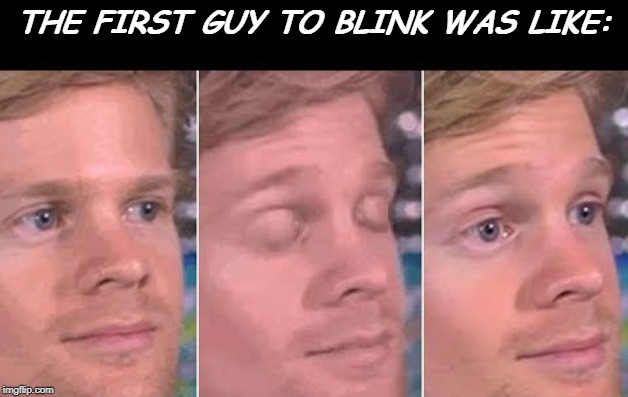 first guy to | THE FIRST GUY TO BLINK WAS LIKE: | image tagged in first guy to | made w/ Imgflip meme maker