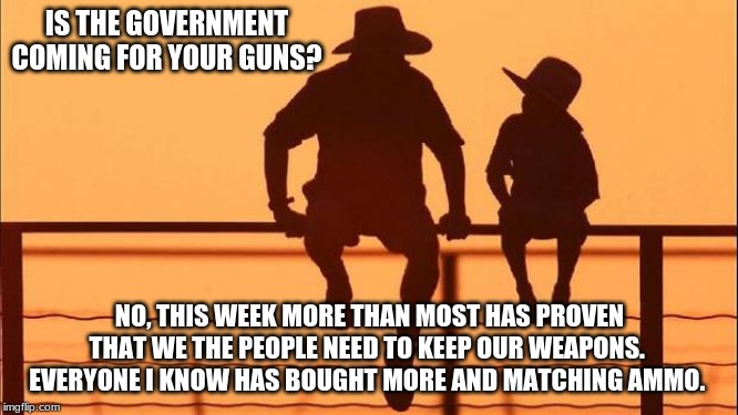 Cowboy wisdom on the line in the sand | IS THE GOVERNMENT COMING FOR YOUR GUNS? NO, THIS WEEK MORE THAN MOST HAS PROVEN THAT WE THE PEOPLE NEED TO KEEP OUR WEAPONS.  EVERYONE I KNOW HAS BOUGHT MORE AND MATCHING AMMO. | image tagged in cowboy father and son,cowboy wisdom,line in the sand,2nd amendment,never trust big government,vote out incumbents | made w/ Imgflip meme maker
