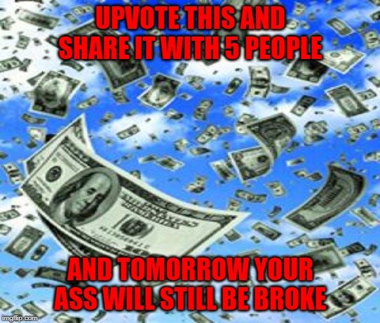 But it's worth a try right? | UPVOTE THIS AND SHARE IT WITH 5 PEOPLE; AND TOMORROW YOUR ASS WILL STILL BE BROKE | image tagged in raining money,memes,upvotes,funny,sharing chain memes,worth a try | made w/ Imgflip meme maker