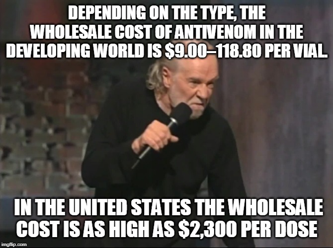 George Carlin | DEPENDING ON THE TYPE, THE WHOLESALE COST OF ANTIVENOM IN THE DEVELOPING WORLD IS $9.00–118.80 PER VIAL. IN THE UNITED STATES THE WHOLESALE COST IS AS HIGH AS $2,300 PER DOSE | image tagged in antivenom | made w/ Imgflip meme maker