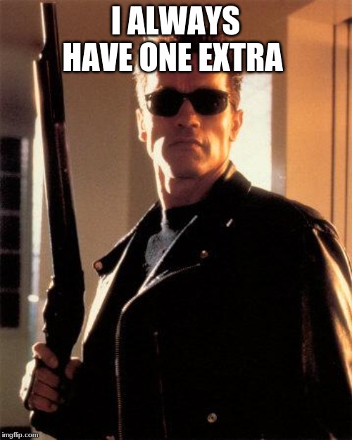 I ALWAYS HAVE ONE EXTRA | image tagged in terminator 2 | made w/ Imgflip meme maker