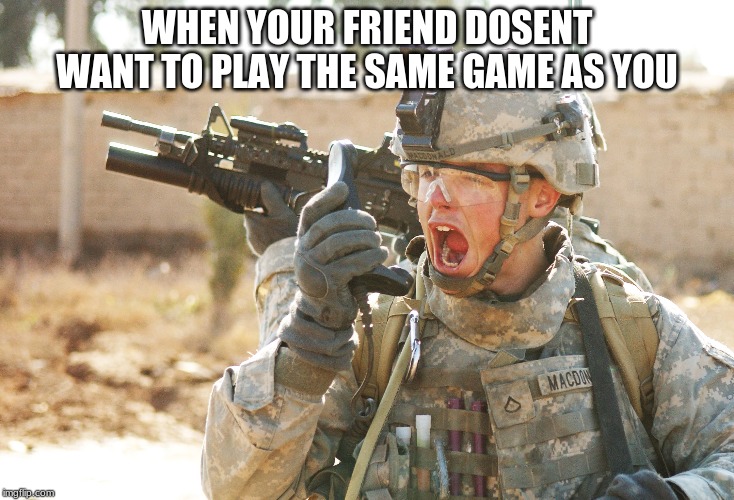 US Army Soldier yelling radio iraq war | WHEN YOUR FRIEND DOSENT WANT TO PLAY THE SAME GAME AS YOU | image tagged in us army soldier yelling radio iraq war | made w/ Imgflip meme maker
