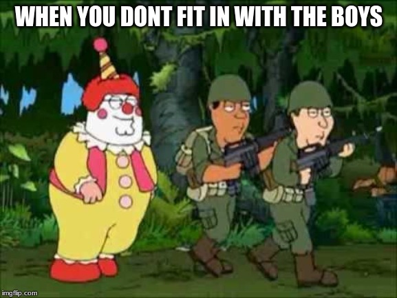 Family guy Clown soldier | WHEN YOU DONT FIT IN WITH THE BOYS | image tagged in family guy clown soldier | made w/ Imgflip meme maker