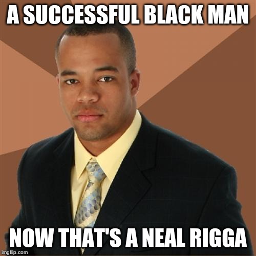 Successful Black Man | A SUCCESSFUL BLACK MAN; NOW THAT'S A NEAL RIGGA | image tagged in memes,successful black man | made w/ Imgflip meme maker