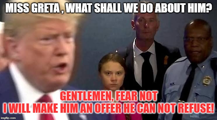 Greta Trump | MISS GRETA , WHAT SHALL WE DO ABOUT HIM? GENTLEMEN, FEAR NOT
I WILL MAKE HIM AN OFFER HE CAN NOT REFUSE! | image tagged in greta trump | made w/ Imgflip meme maker