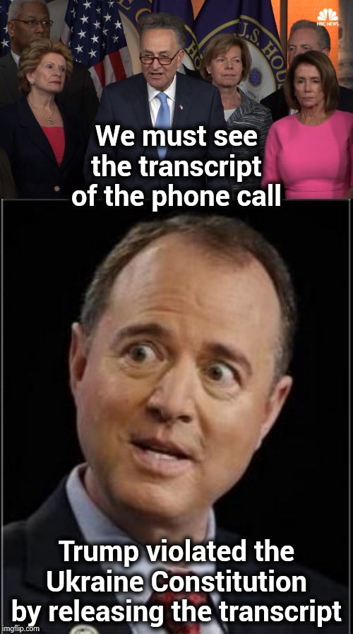 It's official ! They're insane . | We must see the transcript of the phone call; Trump violated the Ukraine Constitution by releasing the transcript | image tagged in democrat congressmen,adam schiff,insanity puppy,crazy eyes,trump derangement syndrome | made w/ Imgflip meme maker