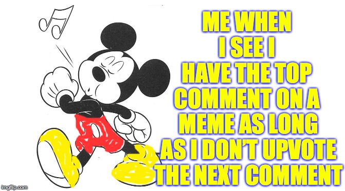 I had fun coloring Mickey's shorts and shoes  ( : |  ME WHEN I SEE I HAVE THE TOP COMMENT ON A; MEME AS LONG AS I DON’T UPVOTE THE NEXT COMMENT | image tagged in memes,mickey mouse,upvotes,comments | made w/ Imgflip meme maker