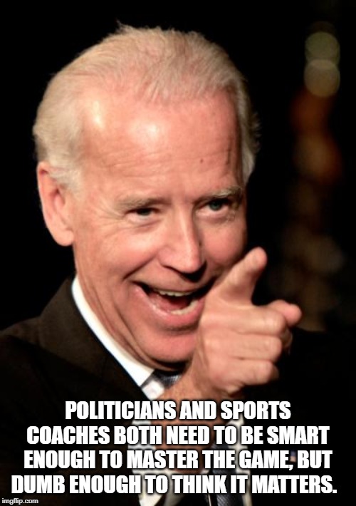Smilin Biden | POLITICIANS AND SPORTS COACHES BOTH NEED TO BE SMART ENOUGH TO MASTER THE GAME, BUT DUMB ENOUGH TO THINK IT MATTERS. | image tagged in memes,smilin biden | made w/ Imgflip meme maker
