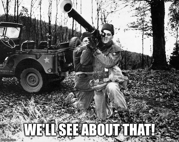 Elvis Bazooka | WE'LL SEE ABOUT THAT! | image tagged in elvis bazooka | made w/ Imgflip meme maker