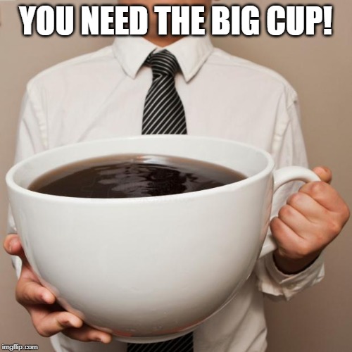 giant coffee | YOU NEED THE BIG CUP! | image tagged in giant coffee | made w/ Imgflip meme maker