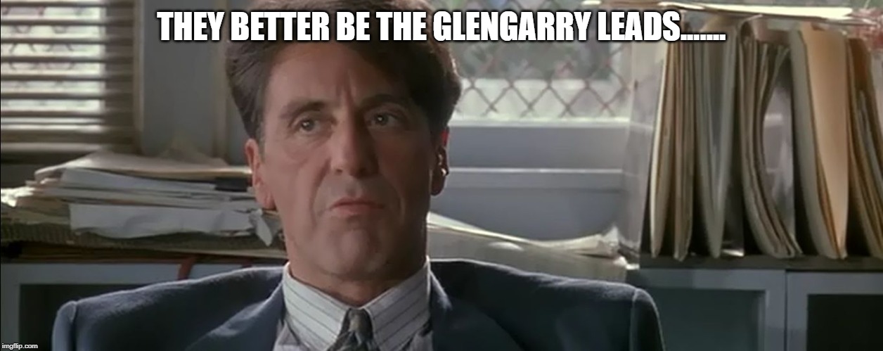 Al pacino glengarry glen ross | THEY BETTER BE THE GLENGARRY LEADS....... | image tagged in al pacino glengarry glen ross | made w/ Imgflip meme maker
