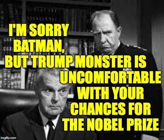 I won't miss Robin. | I'M SORRY BATMAN, BUT TRUMP; MONSTER IS
UNCOMFORTABLE WITH YOUR CHANCES FOR THE NOBEL PRIZE | image tagged in memes,trumpmonster,nobel peace prize,go back where you came from,greta thunberg,holy jealousy batman | made w/ Imgflip meme maker