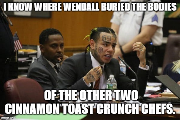 Tekashi snitching | I KNOW WHERE WENDALL BURIED THE BODIES; OF THE OTHER TWO CINNAMON TOAST CRUNCH CHEFS. | image tagged in tekashi snitching | made w/ Imgflip meme maker