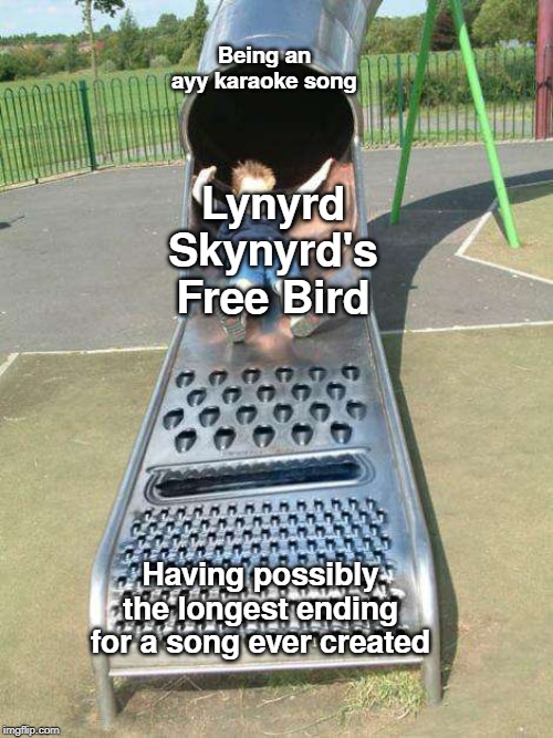 Cheese Grater Slide | Being an ayy karaoke song; Lynyrd Skynyrd's Free Bird; Having possibly the longest ending for a song ever created | image tagged in cheese grater slide | made w/ Imgflip meme maker