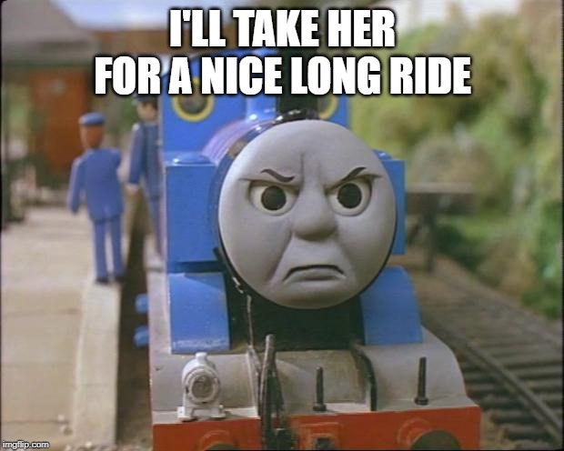 Thomas the tank engine | I'LL TAKE HER FOR A NICE LONG RIDE | image tagged in thomas the tank engine | made w/ Imgflip meme maker