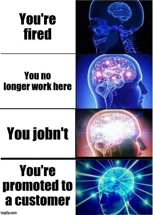 Expanding Brain | You're fired; You no longer work here; You jobn't; You're promoted to a customer | image tagged in memes,expanding brain | made w/ Imgflip meme maker