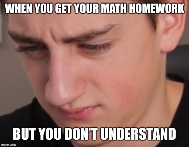 WHEN YOU GET YOUR MATH HOMEWORK; BUT YOU DON’T UNDERSTAND | image tagged in math | made w/ Imgflip meme maker