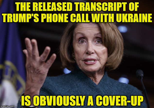 Good old Nancy Pelosi | THE RELEASED TRANSCRIPT OF TRUMP'S PHONE CALL WITH UKRAINE; IS OBVIOUSLY A COVER-UP | image tagged in good old nancy pelosi,memes,donald trump,ukraine,but thats none of my business,cover up | made w/ Imgflip meme maker