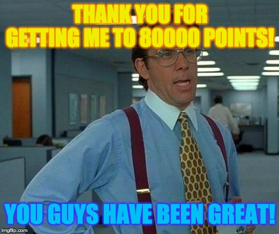 Remember: upvoting gets you points! | THANK YOU FOR GETTING ME TO 80000 POINTS! YOU GUYS HAVE BEEN GREAT! | image tagged in memes,that would be great,funny | made w/ Imgflip meme maker