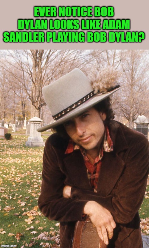 Ever Notice? | EVER NOTICE BOB DYLAN LOOKS LIKE ADAM SANDLER PLAYING BOB DYLAN? | image tagged in adam sandler,bob dylan,look alike | made w/ Imgflip meme maker