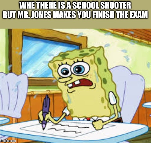 What I Learned in Boating School Is | WHE THERE IS A SCHOOL SHOOTER BUT MR. JONES MAKES YOU FINISH THE EXAM | image tagged in what i learned in boating school is | made w/ Imgflip meme maker