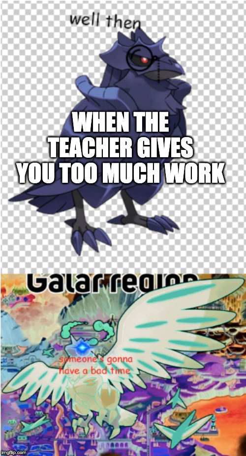 this for you, corviknight. i'll make the other one, soon | WHEN THE TEACHER GIVES YOU TOO MUCH WORK | image tagged in welp someone's gonna have a bad time | made w/ Imgflip meme maker