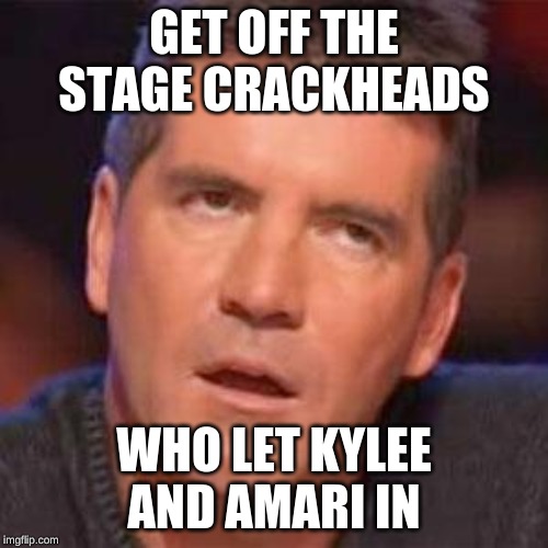 Crackheads | GET OFF THE STAGE CRACKHEADS; WHO LET KYLEE AND AMARI IN | image tagged in simon cowell | made w/ Imgflip meme maker