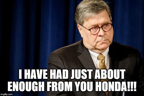 William Barr traitor | I HAVE HAD JUST ABOUT ENOUGH FROM YOU HONDA!!! | image tagged in william barr traitor | made w/ Imgflip meme maker