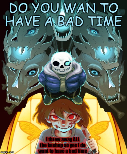 Undertale Sans | DO YOU WAN TO HAVE A BAD TIME; I threw away ALL the keshup so yes I do want to have a bad time | image tagged in undertale sans | made w/ Imgflip meme maker