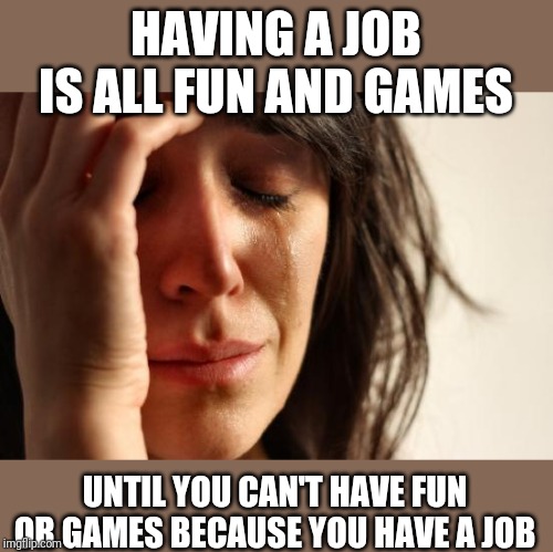 First World Problems | HAVING A JOB IS ALL FUN AND GAMES; UNTIL YOU CAN'T HAVE FUN OR GAMES BECAUSE YOU HAVE A JOB | image tagged in memes,first world problems | made w/ Imgflip meme maker